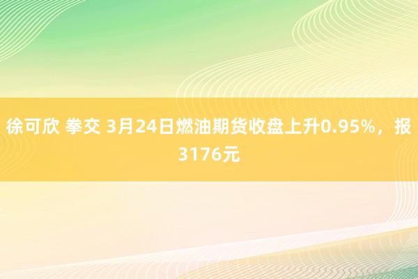 徐可欣 拳交 3月24日燃油期货收盘上升0.95%，报3176元