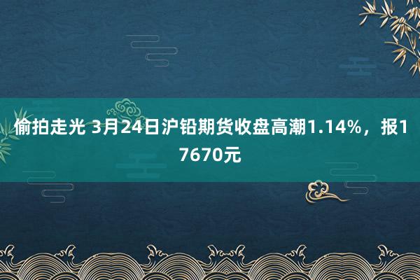 偷拍走光 3月24日沪铅期货收盘高潮1.14%，报17670元
