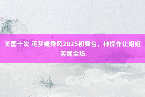 美国十次 蒋梦婕乘风2025初舞台，神操作让姐姐笑翻全场