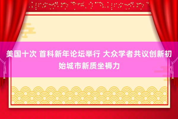 美国十次 首科新年论坛举行 大众学者共议创新初始城市新质坐褥力