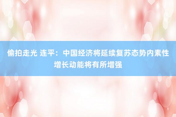 偷拍走光 连平：中国经济将延续复苏态势内素性增长动能将有所增强