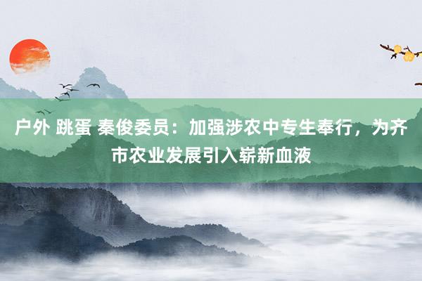 户外 跳蛋 秦俊委员：加强涉农中专生奉行，为齐市农业发展引入崭新血液