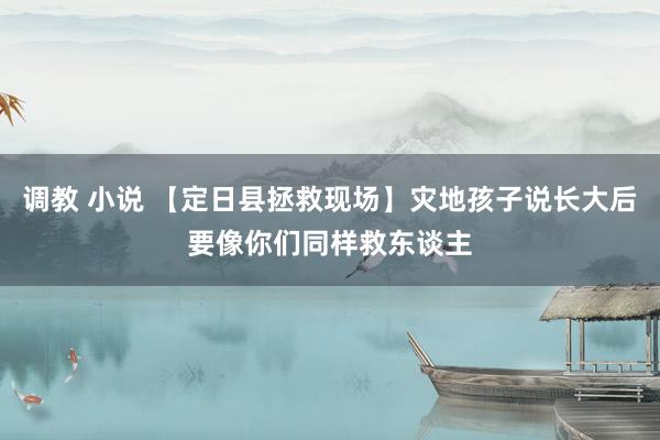 调教 小说 【定日县拯救现场】灾地孩子说长大后要像你们同样救东谈主