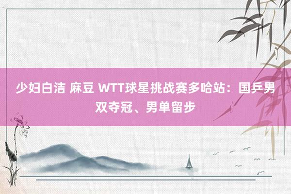 少妇白洁 麻豆 WTT球星挑战赛多哈站：国乒男双夺冠、男单留步
