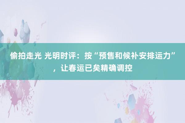 偷拍走光 光明时评：按“预售和候补安排运力”，让春运已矣精确调控