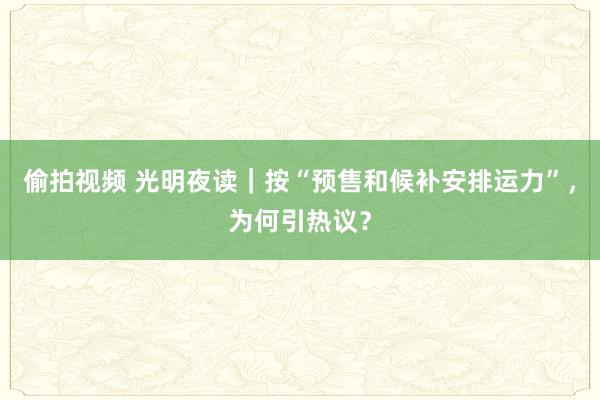偷拍视频 光明夜读｜按“预售和候补安排运力”，为何引热议？