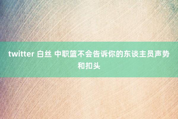 twitter 白丝 中职篮不会告诉你的东谈主员声势和扣头