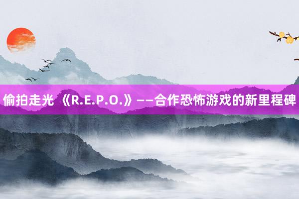 偷拍走光 《R.E.P.O.》——合作恐怖游戏的新里程碑