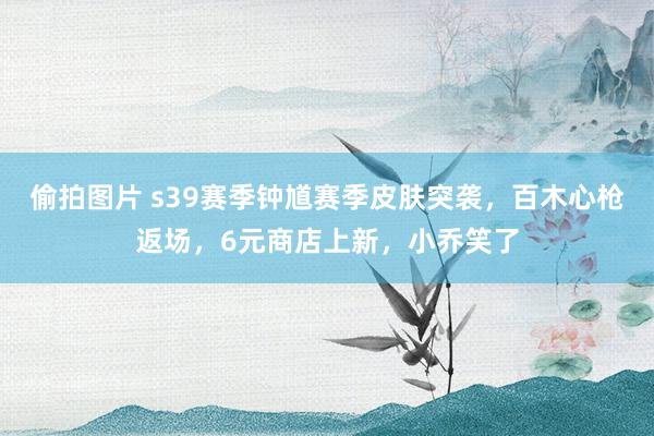 偷拍图片 s39赛季钟馗赛季皮肤突袭，百木心枪返场，6元商店上新，小乔笑了