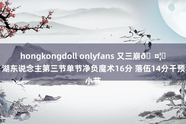 hongkongdoll onlyfans 又三崩🤦‍♂️湖东说念主第三节单节净负魔术16分 落伍14分干预小节