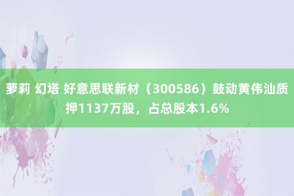 萝莉 幻塔 好意思联新材（300586）鼓动黄伟汕质押1137万股，占总股本1.6%