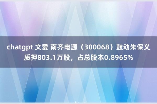 chatgpt 文爱 南齐电源（300068）鼓动朱保义质押803.1万股，占总股本0.8965%