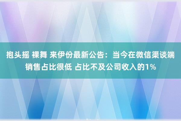 抱头摇 裸舞 来伊份最新公告：当今在微信渠谈端销售占比很低 占比不及公司收入的1%