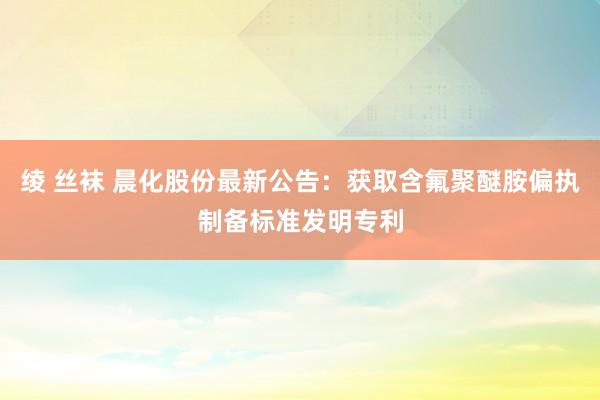 绫 丝袜 晨化股份最新公告：获取含氟聚醚胺偏执制备标准发明专利