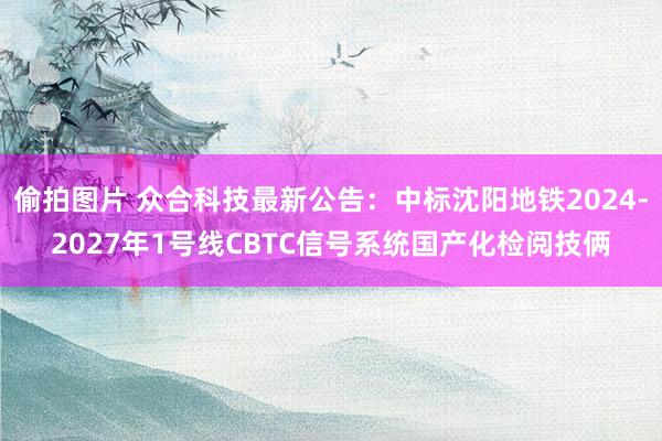 偷拍图片 众合科技最新公告：中标沈阳地铁2024-2027年1号线CBTC信号系统国产化检阅技俩