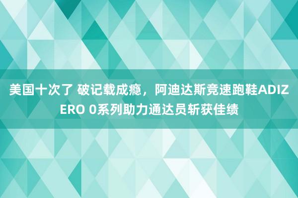 美国十次了 破记载成瘾，阿迪达斯竞速跑鞋ADIZERO 0系列助力通达员斩获佳绩