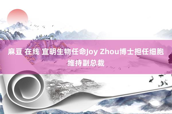 麻豆 在线 宜明生物任命Joy Zhou博士担任细胞维持副总裁