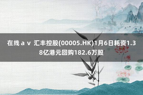 在线ａｖ 汇丰控股(00005.HK)1月6日耗资1.38亿港元回购182.6万股