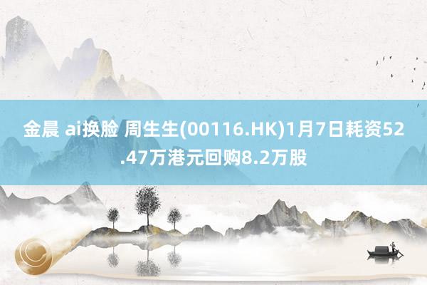 金晨 ai换脸 周生生(00116.HK)1月7日耗资52.47万港元回购8.2万股