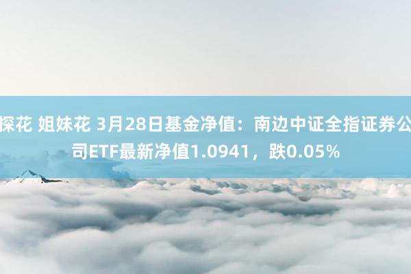 探花 姐妹花 3月28日基金净值：南边中证全指证券公司ETF最新净值1.0941，跌0.05%
