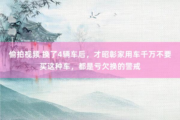 偷拍视频 换了4辆车后，才昭彰家用车千万不要买这种车，都是亏欠换的警戒