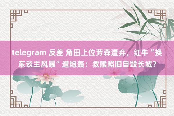 telegram 反差 角田上位劳森遭弃，红牛“换东谈主风暴”遭炮轰：救赎照旧自毁长城？