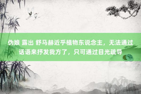 伪娘 露出 舒马赫近乎植物东说念主，无法通过话语来抒发我方了，只可通过目光疏导