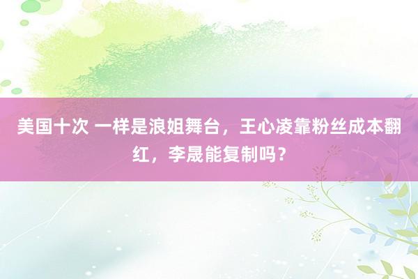 美国十次 一样是浪姐舞台，王心凌靠粉丝成本翻红，李晟能复制吗？