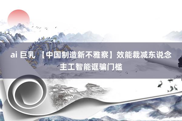 ai 巨乳 【中国制造新不雅察】效能裁减东说念主工智能诓骗门槛
