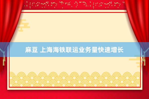 麻豆 上海海铁联运业务量快速增长