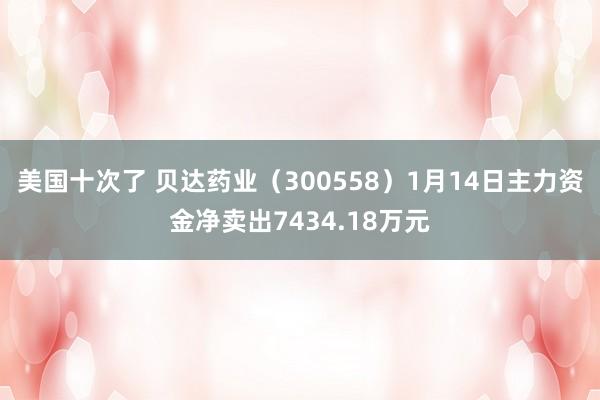 美国十次了 贝达药业（300558）1月14日主力资金净卖出7434.18万元
