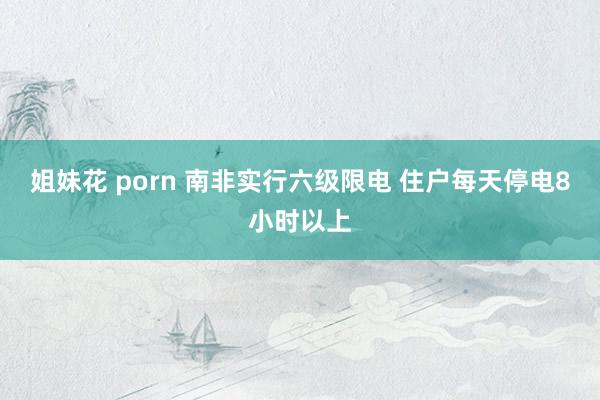 姐妹花 porn 南非实行六级限电 住户每天停电8小时以上