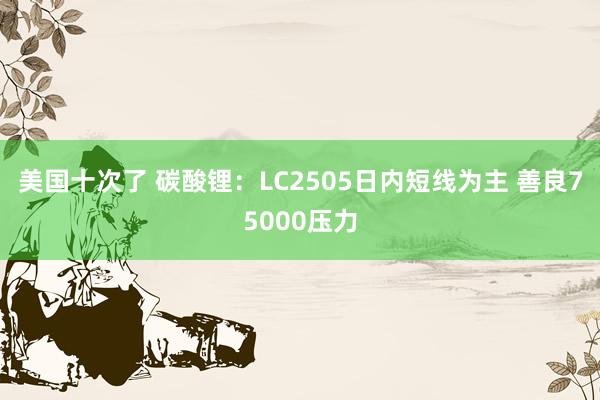 美国十次了 碳酸锂：LC2505日内短线为主 善良75000压力