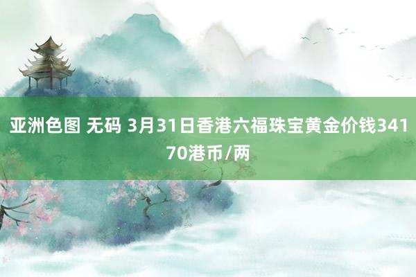 亚洲色图 无码 3月31日香港六福珠宝黄金价钱34170港币/两