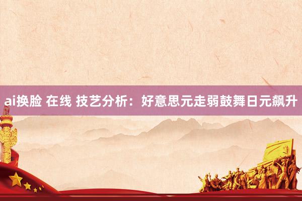 ai换脸 在线 技艺分析：好意思元走弱鼓舞日元飙升