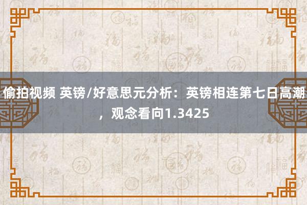 偷拍视频 英镑/好意思元分析：英镑相连第七日高潮，观念看向1.3425