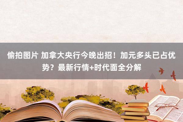 偷拍图片 加拿大央行今晚出招！加元多头已占优势？最新行情+时代面全分解