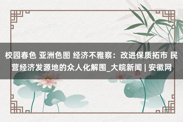 校园春色 亚洲色图 经济不雅察：改进保质拓市 民营经济发源地的众人化解围_大皖新闻 | 安徽网