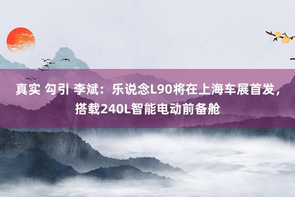 真实 勾引 李斌：乐说念L90将在上海车展首发，搭载240L智能电动前备舱