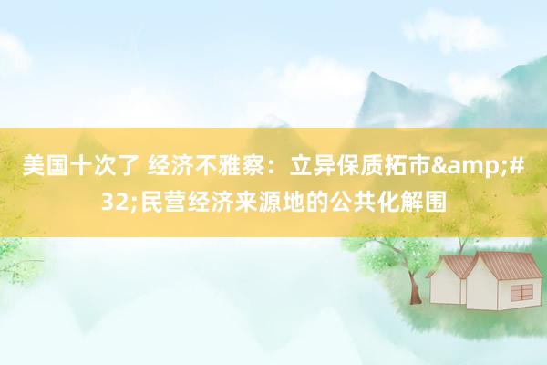 美国十次了 经济不雅察：立异保质拓市&#32;民营经济来源地的公共化解围