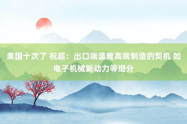 美国十次了 祝超：出口端温雅高端制造的契机 如电子机械新动力等细分