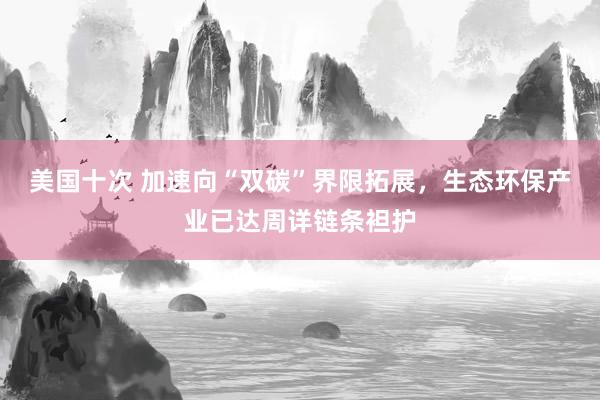 美国十次 加速向“双碳”界限拓展，生态环保产业已达周详链条袒护