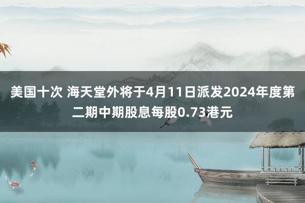 美国十次 海天堂外将于4月11日派发2024年度第二期中期股息每股0.73港元