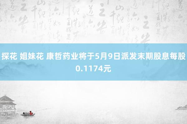 探花 姐妹花 康哲药业将于5月9日派发末期股息每股0.1174元