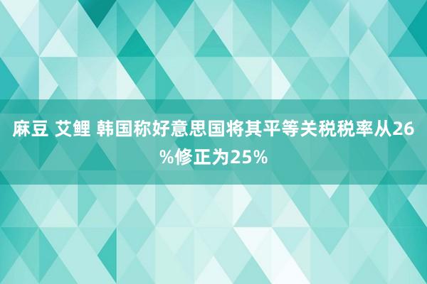 麻豆 艾鲤 韩国称好意思国将其平等关税税率从26%修正为25%