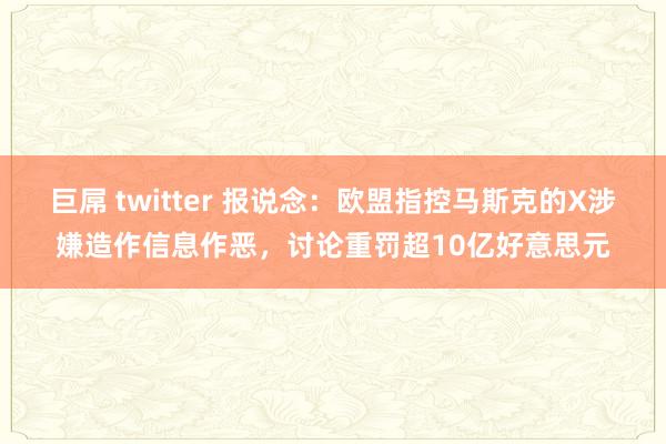 巨屌 twitter 报说念：欧盟指控马斯克的X涉嫌造作信息作恶，讨论重罚超10亿好意思元