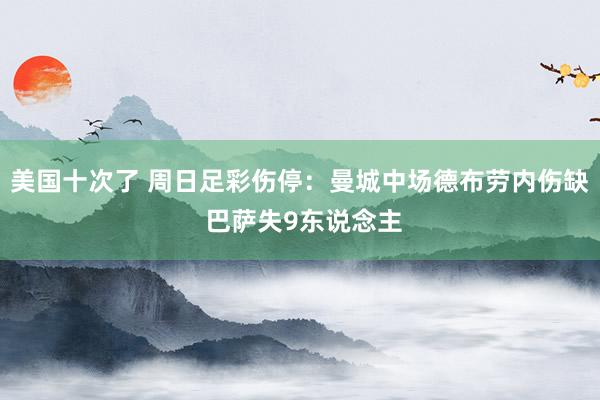 美国十次了 周日足彩伤停：曼城中场德布劳内伤缺 巴萨失9东说念主