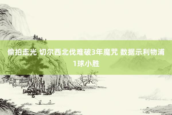 偷拍走光 切尔西北伐难破3年魔咒 数据示利物浦1球小胜