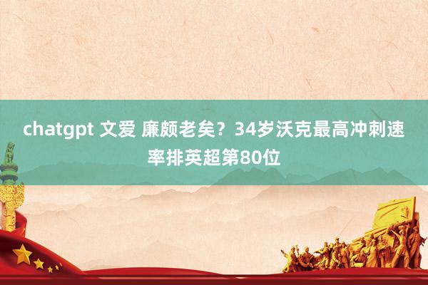chatgpt 文爱 廉颇老矣？34岁沃克最高冲刺速率排英超第80位