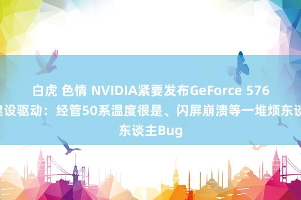 白虎 色情 NVIDIA紧要发布GeForce 576.15热建设驱动：经管50系温度很是、闪屏崩溃等一堆烦东谈主Bug